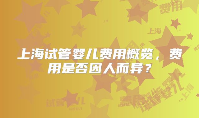 上海试管婴儿费用概览,费用是否因人而异?