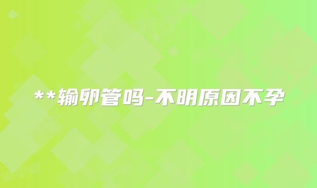 **输卵管吗-不明原因不孕