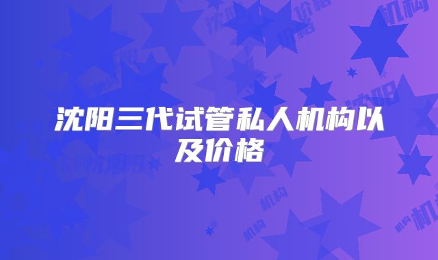 沈阳三代试管私人机构以及价格
