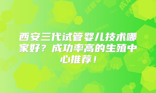西安三代试管婴儿技术哪家好？成功率高的生殖中心推荐！