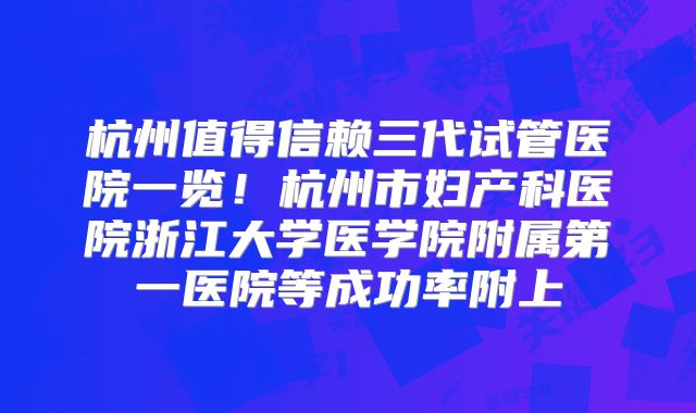 杭州值得信赖三代试管医院一览！杭州市妇产科医院浙江大学医学院附属第一医院等成功率附上