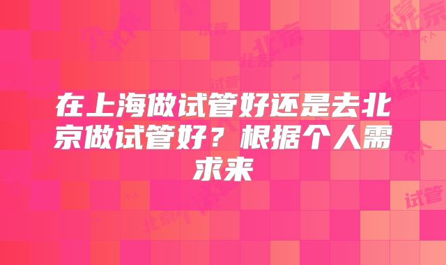 在上海做试管好还是去北京做试管好?根据个人需求来
