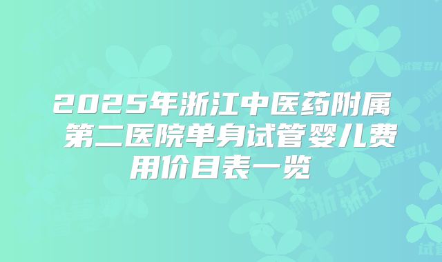2025年浙江中医药附属 第二医院单身试管婴儿费用价目表一览