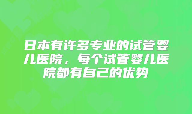 日本有许多专业的试管婴儿医院,每个试管婴儿医院都有自己的优势