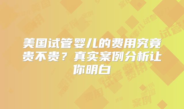 美国试管婴儿的费用究竟贵不贵?真实案例分析让你明白