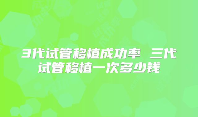 3代试管移植成功率 三代试管移植一次多少钱