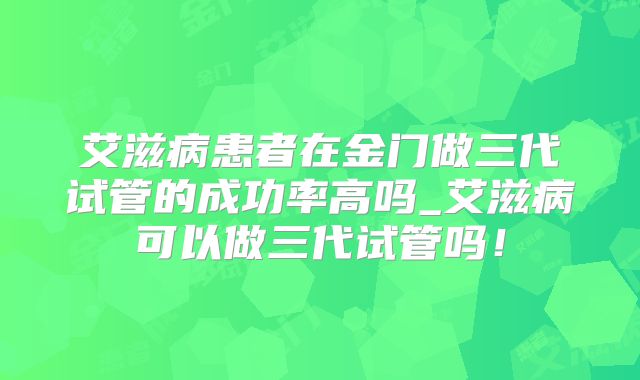 艾滋病患者在金门做三代试管的成功率高吗_艾滋病可以做三代试管吗!