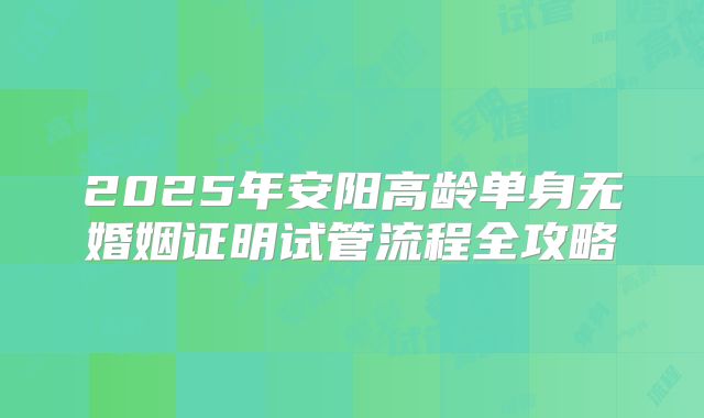 2025年安阳高龄单身无婚姻证明试管流程全攻略