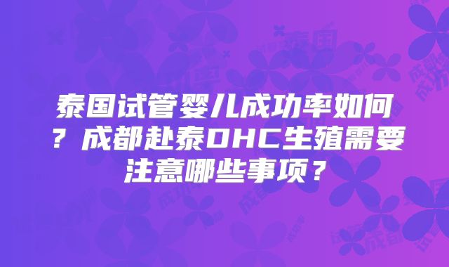 泰国试管婴儿成功率如何?成都赴泰DHC生殖需要注意哪些事项?