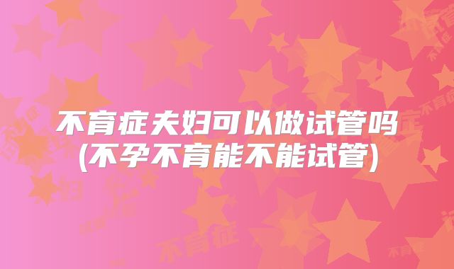 不育症夫妇可以做试管吗(不孕不育能不能试管)