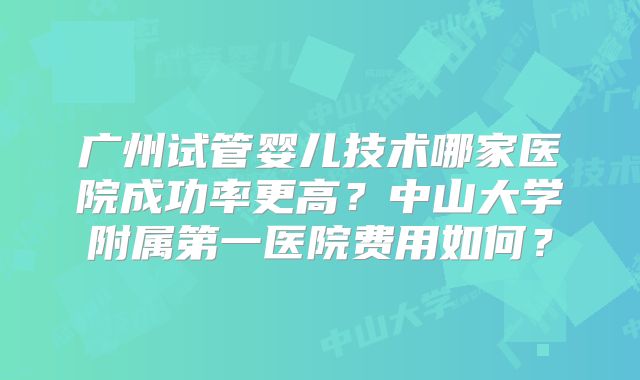 广州试管婴儿技术哪家医院成功率更高?中山大学附属第一医院费用如何?