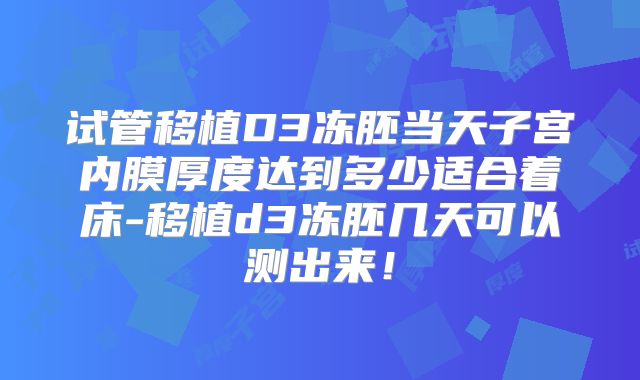 试管移植D3冻胚当天子宫内膜厚度达到多少适合着床-移植d3冻胚几天可以测出来!
