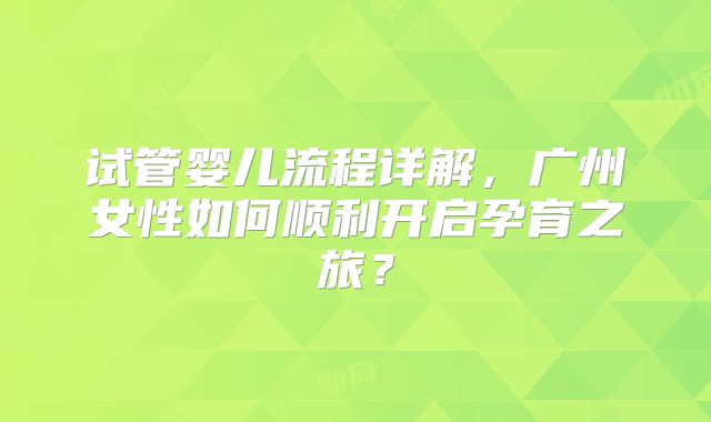 试管婴儿流程详解,广州女性如何顺利开启孕育之旅?