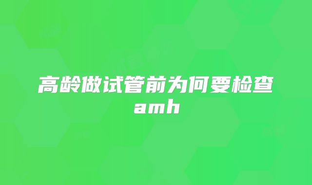 高龄做试管前为何要检查amh