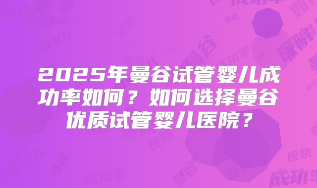 2025年曼谷试管婴儿成功率如何?如何选择曼谷优质试管婴儿医院?