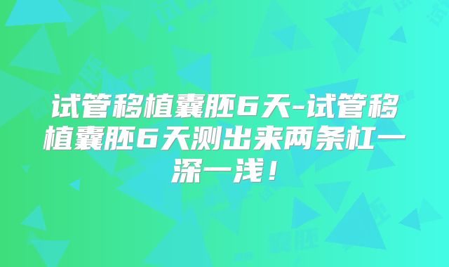 试管移植囊胚6天-试管移植囊胚6天测出来两条杠一深一浅！