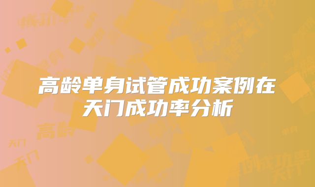 高龄单身试管成功案例在天门成功率分析