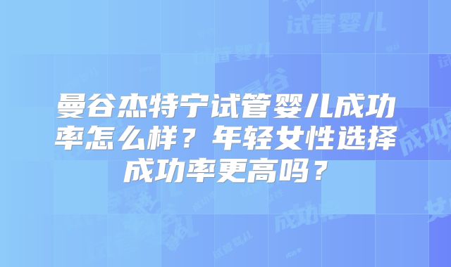 曼谷杰特宁试管婴儿成功率怎么样？年轻女性选择成功率更高吗？