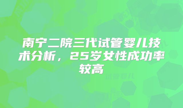 南宁二院三代试管婴儿技术分析,25岁女性成功率较高