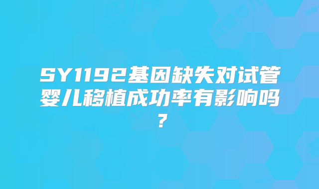 SY1192基因缺失对试管婴儿移植成功率有影响吗？