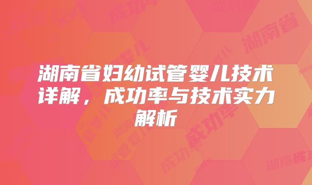 湖南省妇幼试管婴儿技术详解,成功率与技术实力解析