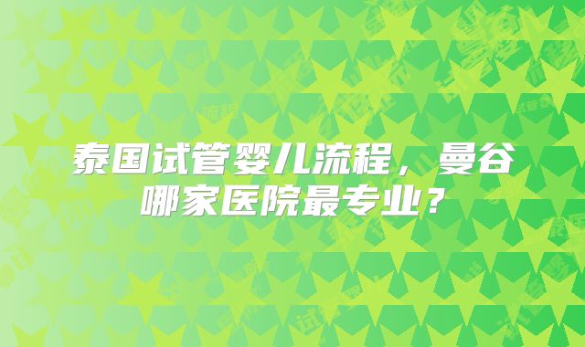 泰国试管婴儿流程,曼谷哪家医院最专业?