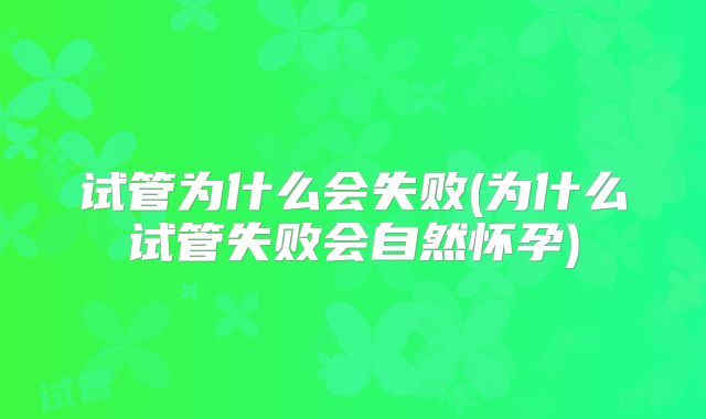试管为什么会失败(为什么试管失败会自然怀孕)