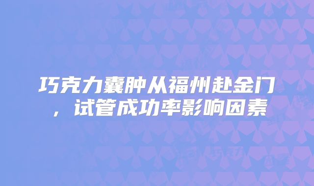 巧克力囊肿从福州赴金门,试管成功率影响因素