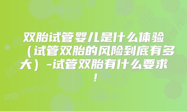 双胎试管婴儿是什么体验(试管双胎的风险到底有多大)-试管双胎有什么要求!