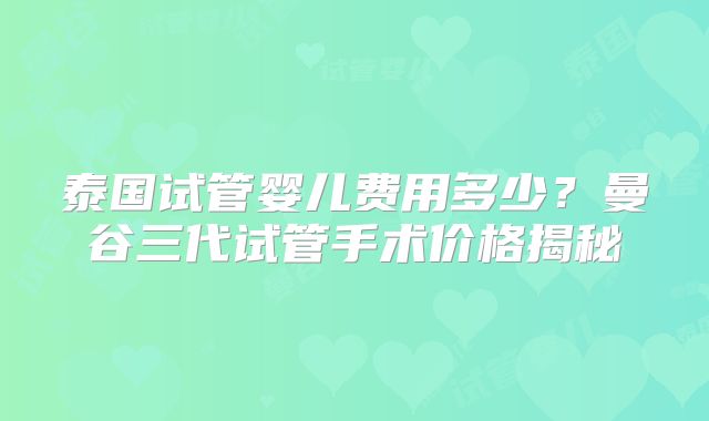 泰国试管婴儿费用多少？曼谷三代试管手术价格揭秘