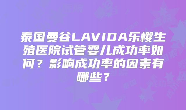 泰国曼谷LAVIDA乐樱生殖医院试管婴儿成功率如何？影响成功率的因素有哪些？