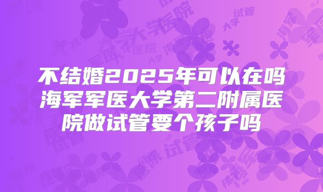 不结婚2025年可以在吗海军军医大学第二附属医院做试管要个孩子吗