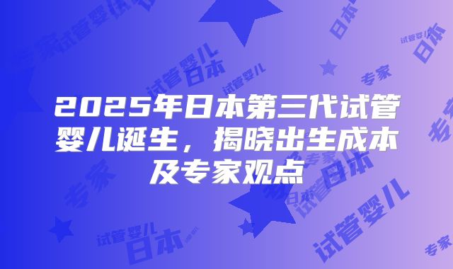 2025年日本第三代试管婴儿诞生，揭晓出生成本及专家观点