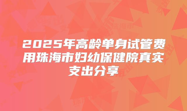 2025年高龄单身试管费用珠海市妇幼保健院真实支出分享