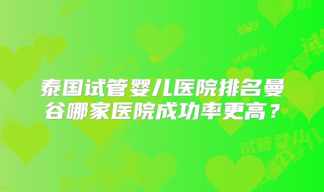 泰国试管婴儿医院排名曼谷哪家医院成功率更高?