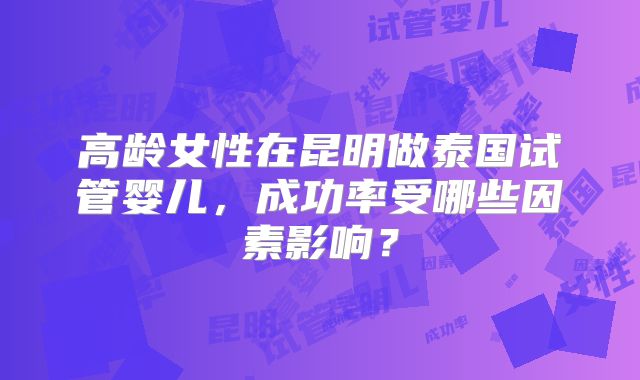 高龄女性在昆明做泰国试管婴儿,成功率受哪些因素影响?