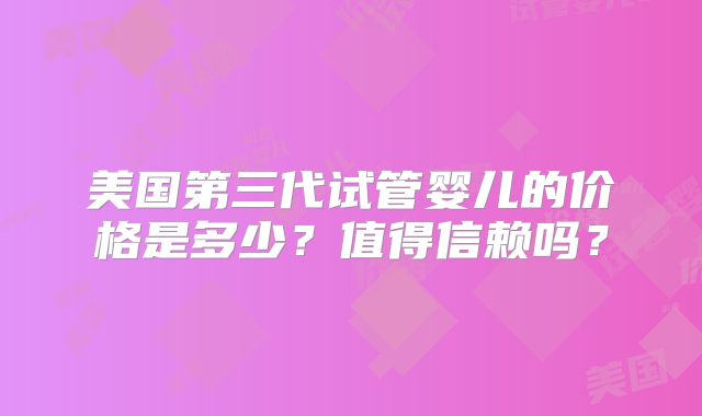 美国第三代试管婴儿的价格是多少?值得信赖吗?