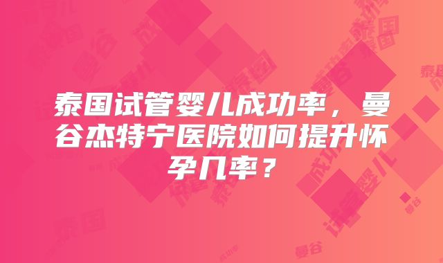 泰国试管婴儿成功率，曼谷杰特宁医院如何提升怀孕几率？