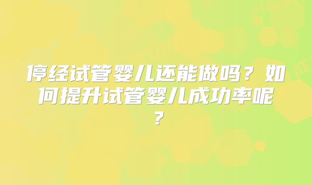 停经试管婴儿还能做吗?如何提升试管婴儿成功率呢?