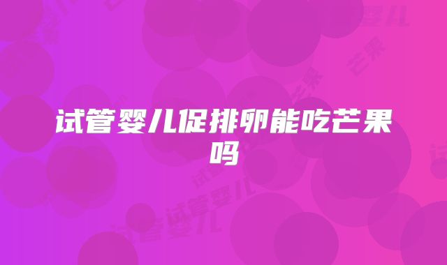 试管婴儿促排卵能吃芒果吗