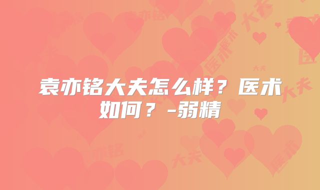 袁亦铭大夫怎么样?医术如何?-弱精
