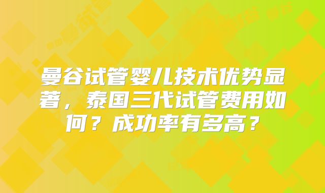 曼谷试管婴儿技术优势显著,泰国三代试管费用如何?成功率有多高?