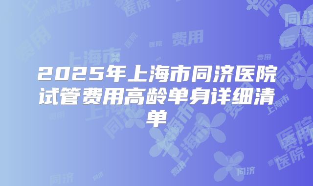 2025年上海市同济医院试管费用高龄单身详细清单