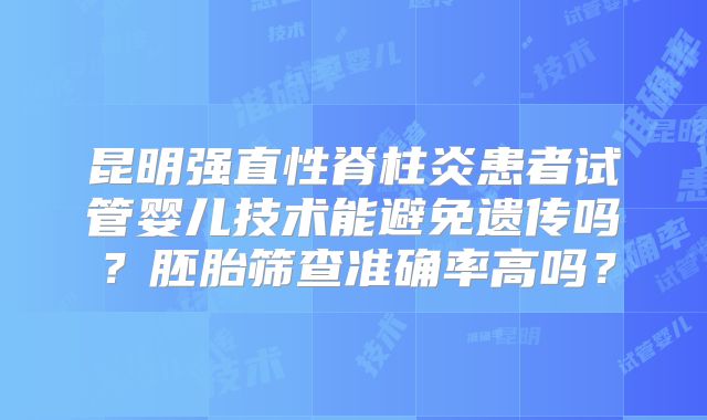 昆明强直性脊柱炎患者试管婴儿技术能避免遗传吗?胚胎筛查准确率高吗?