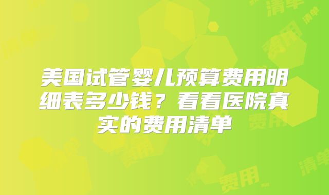 美国试管婴儿预算费用明细表多少钱？看看医院真实的费用清单