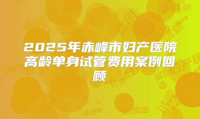 2025年赤峰市妇产医院高龄单身试管费用案例回顾