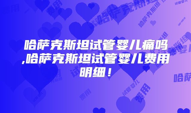 哈萨克斯坦试管婴儿痛吗,哈萨克斯坦试管婴儿费用明细!