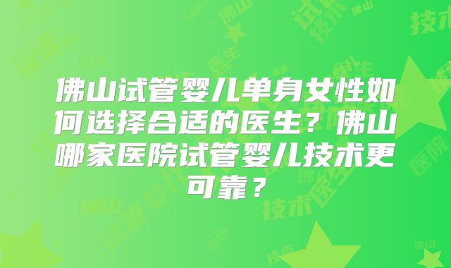 佛山试管婴儿单身女性如何选择合适的医生？佛山哪家医院试管婴儿技术更可靠？