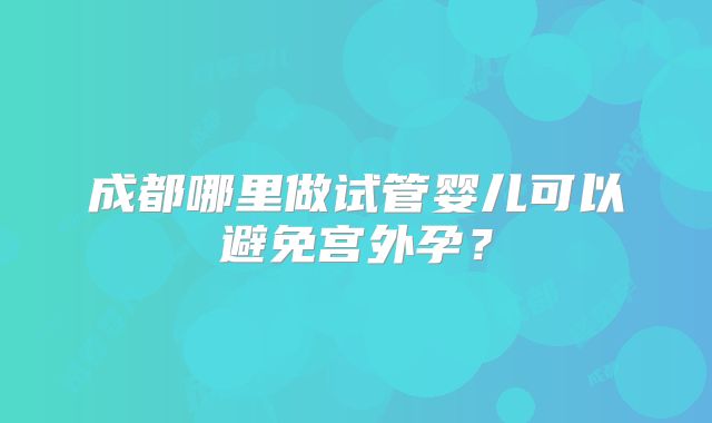 成都哪里做试管婴儿可以避免宫外孕？