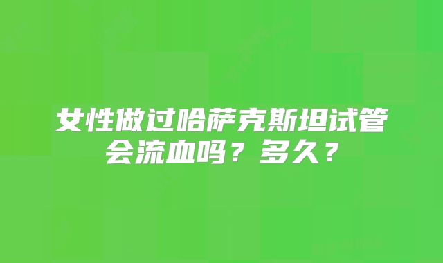 女性做过哈萨克斯坦试管会流血吗？多久？